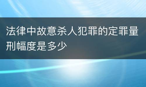 法律中故意杀人犯罪的定罪量刑幅度是多少