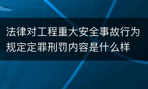 法律对工程重大安全事故行为规定定罪刑罚内容是什么样