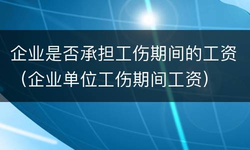 企业是否承担工伤期间的工资（企业单位工伤期间工资）