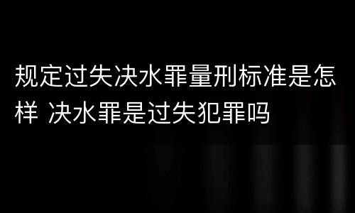 规定过失决水罪量刑标准是怎样 决水罪是过失犯罪吗