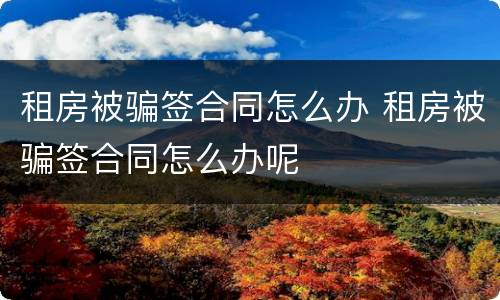租房被骗签合同怎么办 租房被骗签合同怎么办呢