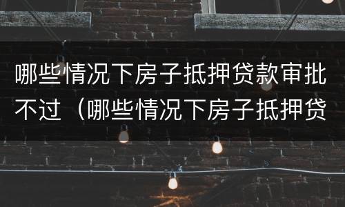 哪些情况下房子抵押贷款审批不过（哪些情况下房子抵押贷款审批不过关）
