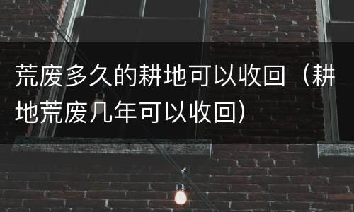 荒废多久的耕地可以收回（耕地荒废几年可以收回）