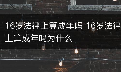 16岁法律上算成年吗 16岁法律上算成年吗为什么