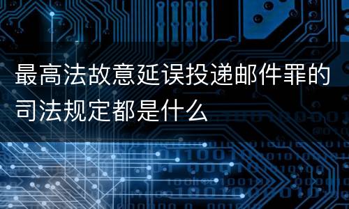 最高法故意延误投递邮件罪的司法规定都是什么