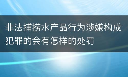 非法捕捞水产品行为涉嫌构成犯罪的会有怎样的处罚