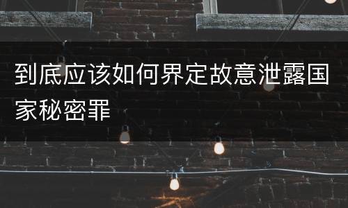 到底应该如何界定故意泄露国家秘密罪