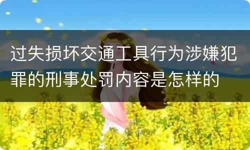 过失损坏交通工具行为涉嫌犯罪的刑事处罚内容是怎样的