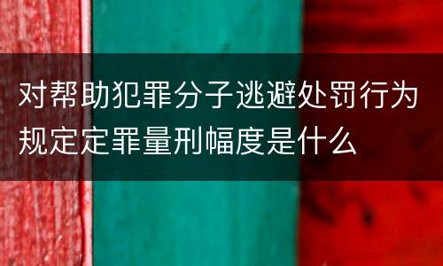对帮助犯罪分子逃避处罚行为规定定罪量刑幅度是什么