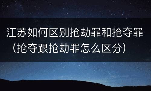 江苏如何区别抢劫罪和抢夺罪（抢夺跟抢劫罪怎么区分）