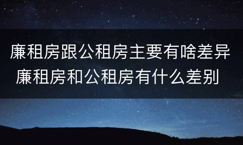 廉租房跟公租房主要有啥差异 廉租房和公租房有什么差别