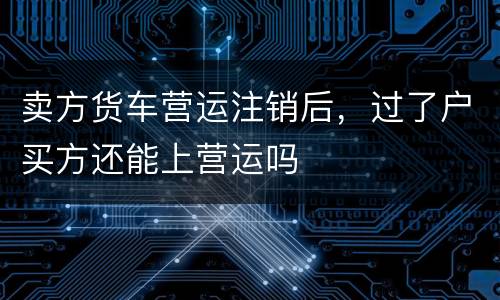 卖方货车营运注销后，过了户买方还能上营运吗