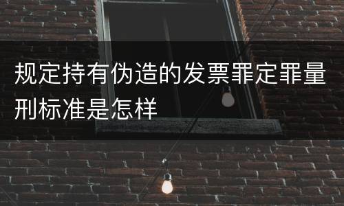 规定持有伪造的发票罪定罪量刑标准是怎样