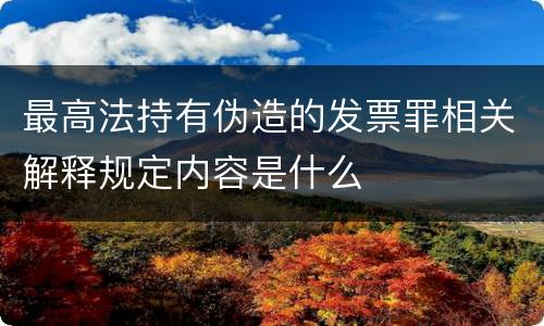 最高法持有伪造的发票罪相关解释规定内容是什么