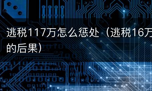 逃税117万怎么惩处（逃税16万的后果）