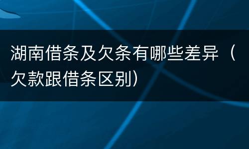 湖南借条及欠条有哪些差异（欠款跟借条区别）