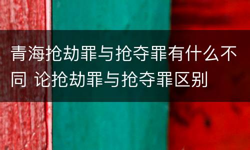 青海抢劫罪与抢夺罪有什么不同 论抢劫罪与抢夺罪区别