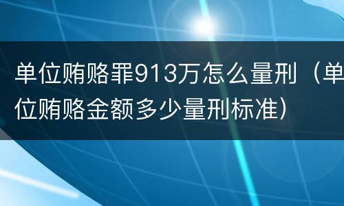 单位贿赂罪913万怎么量刑（单位贿赂金额多少量刑标准）