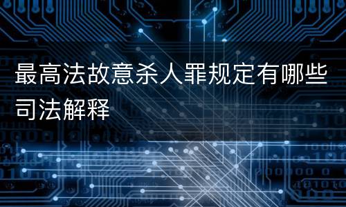 最高法故意杀人罪规定有哪些司法解释
