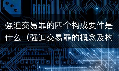 强迫交易罪的四个构成要件是什么（强迫交易罪的概念及构成要件）