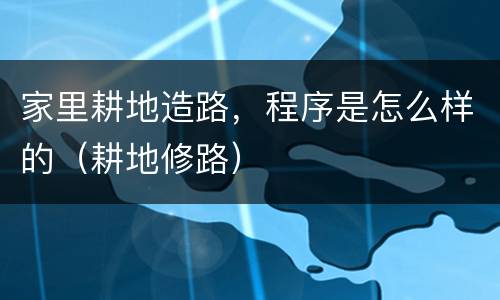 家里耕地造路，程序是怎么样的（耕地修路）