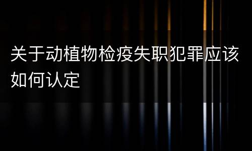 关于动植物检疫失职犯罪应该如何认定