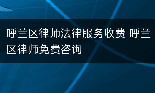 呼兰区律师法律服务收费 呼兰区律师免费咨询