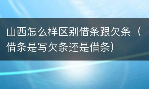 山西怎么样区别借条跟欠条（借条是写欠条还是借条）