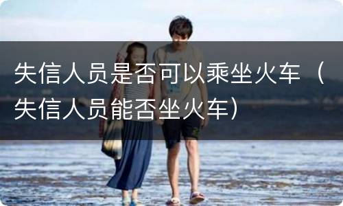 失信人员是否可以乘坐火车（失信人员能否坐火车）