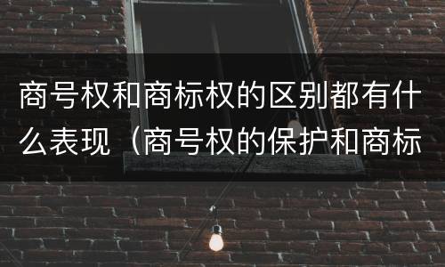 商号权和商标权的区别都有什么表现（商号权的保护和商标权的保护一样是全国性范围的）