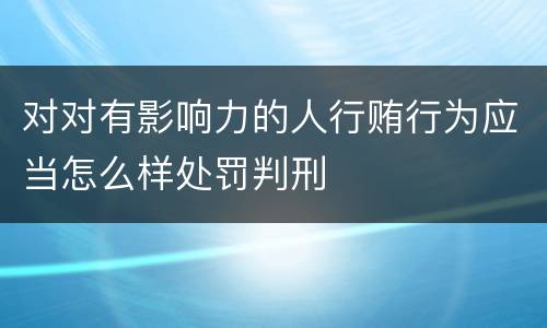 对对有影响力的人行贿行为应当怎么样处罚判刑