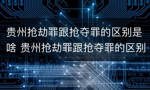 贵州抢劫罪跟抢夺罪的区别是啥 贵州抢劫罪跟抢夺罪的区别是啥呢