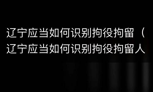 辽宁应当如何识别拘役拘留（辽宁应当如何识别拘役拘留人）