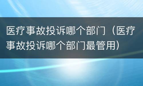 医疗事故投诉哪个部门（医疗事故投诉哪个部门最管用）