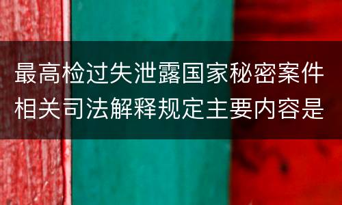 最高检过失泄露国家秘密案件相关司法解释规定主要内容是什么