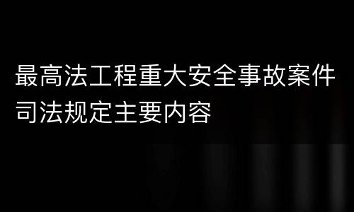 最高法工程重大安全事故案件司法规定主要内容