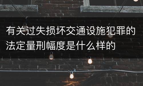 有关过失损坏交通设施犯罪的法定量刑幅度是什么样的