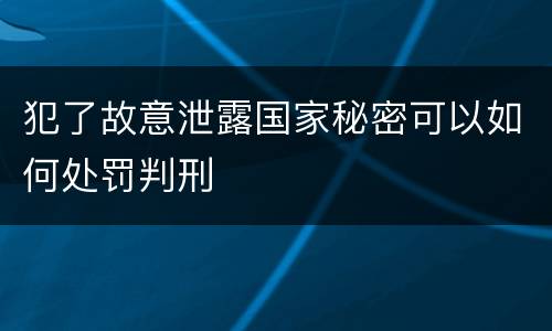 犯了故意泄露国家秘密可以如何处罚判刑