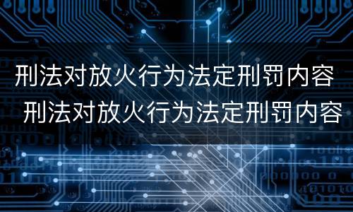 刑法对放火行为法定刑罚内容 刑法对放火行为法定刑罚内容的规定
