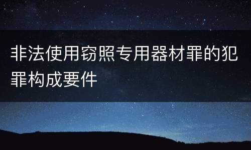 非法使用窃照专用器材罪的犯罪构成要件