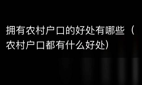 拥有农村户口的好处有哪些（农村户口都有什么好处）