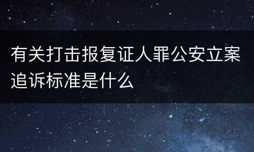 有关打击报复证人罪公安立案追诉标准是什么