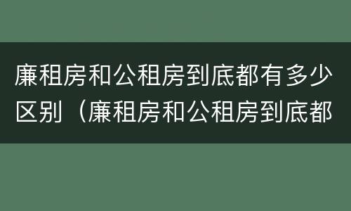 廉租房和公租房到底都有多少区别（廉租房和公租房到底都有多少区别呢）