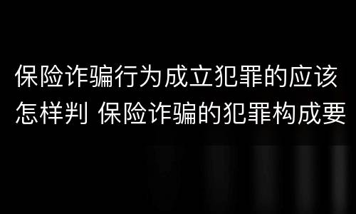 保险诈骗行为成立犯罪的应该怎样判 保险诈骗的犯罪构成要件