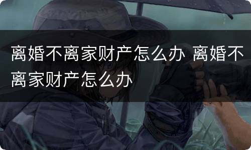 离婚不离家财产怎么办 离婚不离家财产怎么办