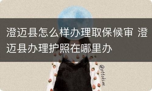 澄迈县怎么样办理取保候审 澄迈县办理护照在哪里办