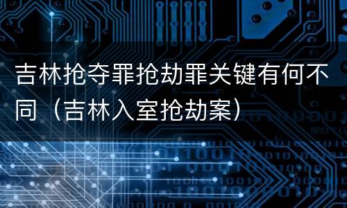 吉林抢夺罪抢劫罪关键有何不同（吉林入室抢劫案）
