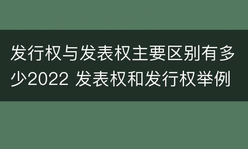 发行权与发表权主要区别有多少2022 发表权和发行权举例