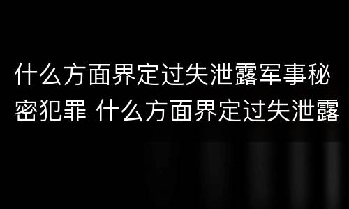 什么方面界定过失泄露军事秘密犯罪 什么方面界定过失泄露军事秘密犯罪嫌疑人