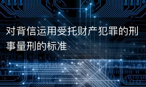 对背信运用受托财产犯罪的刑事量刑的标准